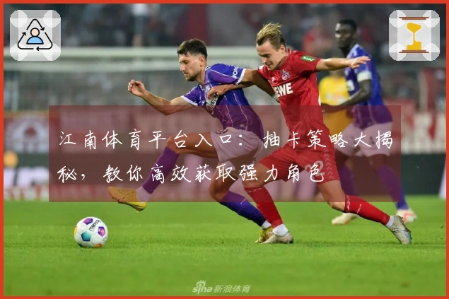 江南体育平台入口：抽卡策略大揭秘，教你高效获取强力角色