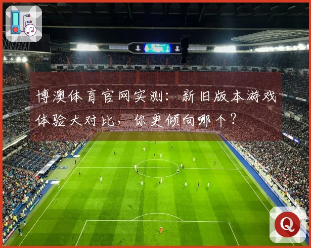 博澳体育官网实测：新旧版本游戏体验大对比，你更倾向哪个？