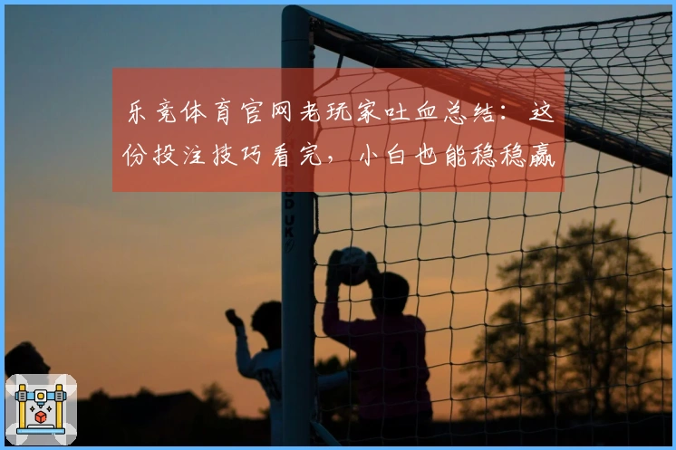 乐竞体育官网老玩家吐血总结：这份投注技巧看完，小白也能稳稳赢！