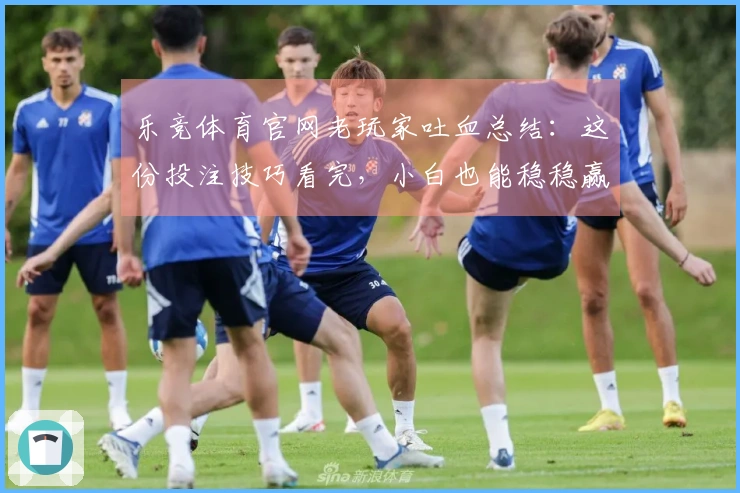 乐竞体育官网老玩家吐血总结：这份投注技巧看完，小白也能稳稳赢！