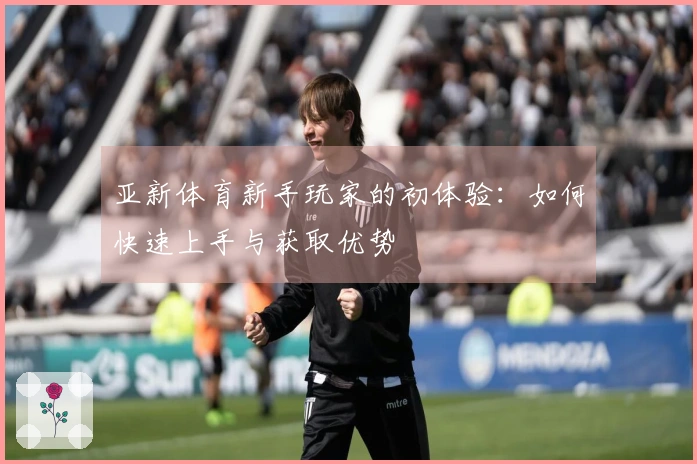 亚新体育新手玩家的初体验：如何快速上手与获取优势