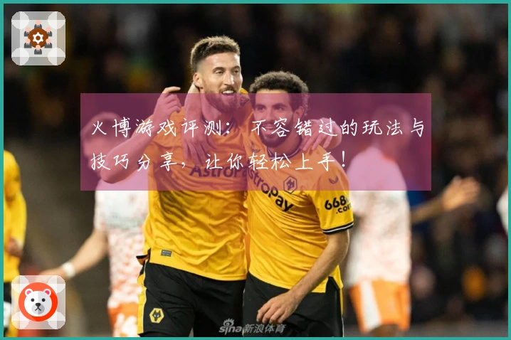 火博游戏评测：不容错过的玩法与技巧分享，让你轻松上手！