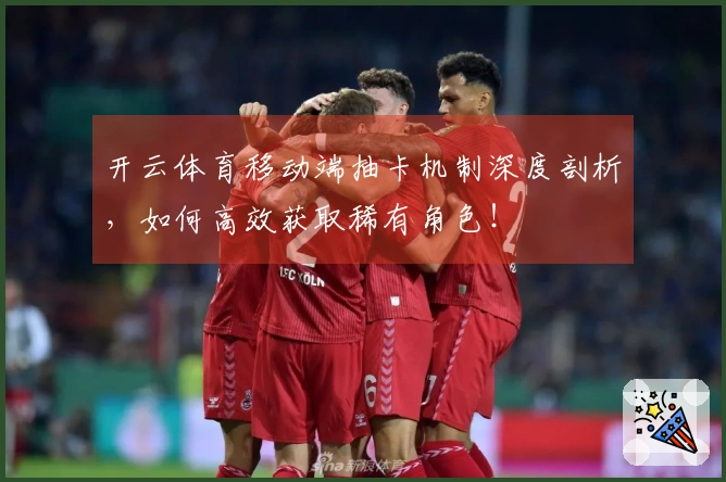 开云体育移动端抽卡机制深度剖析，如何高效获取稀有角色！