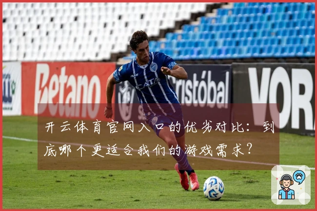 开云体育官网入口的优劣对比：到底哪个更适合我们的游戏需求？