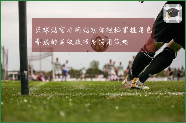 买球站官方网站助你轻松掌握角色养成的高效技巧与实用策略