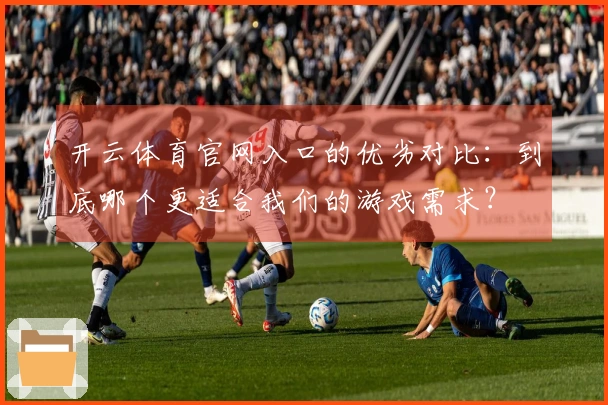开云体育官网入口的优劣对比：到底哪个更适合我们的游戏需求？