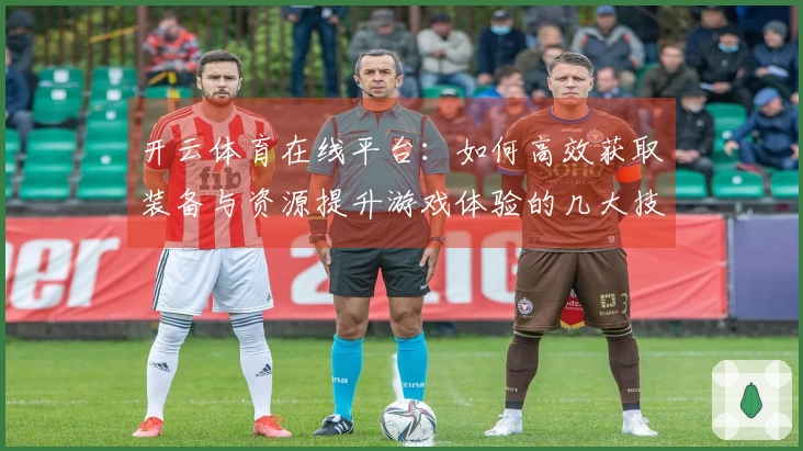 开云体育在线平台：如何高效获取装备与资源提升游戏体验的几大技巧