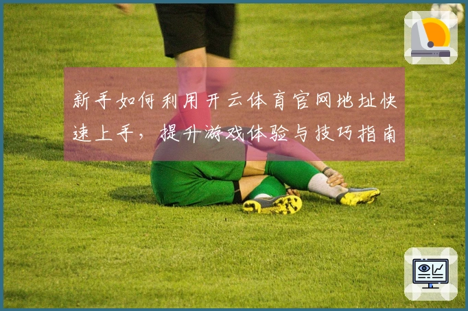 新手如何利用开云体育官网地址快速上手，提升游戏体验与技巧指南