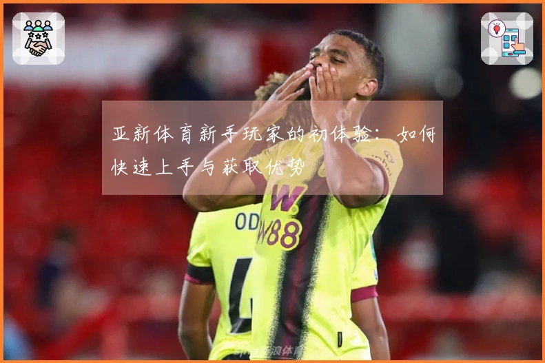 亚新体育新手玩家的初体验：如何快速上手与获取优势