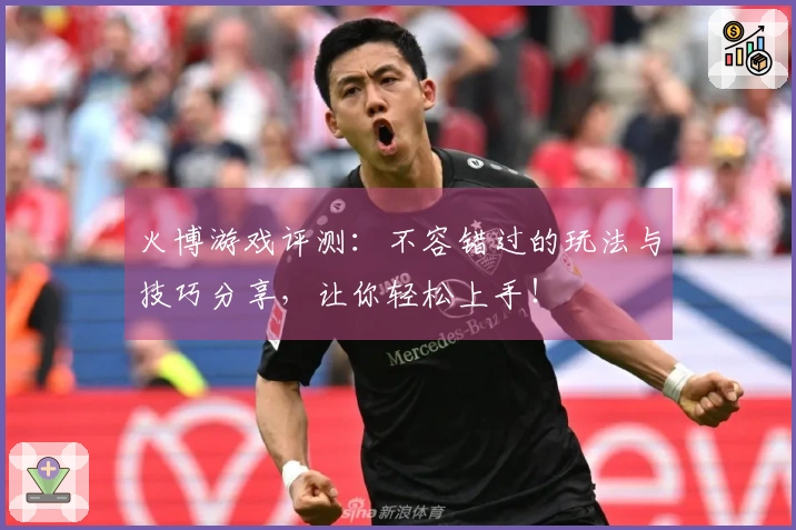 火博游戏评测：不容错过的玩法与技巧分享，让你轻松上手！