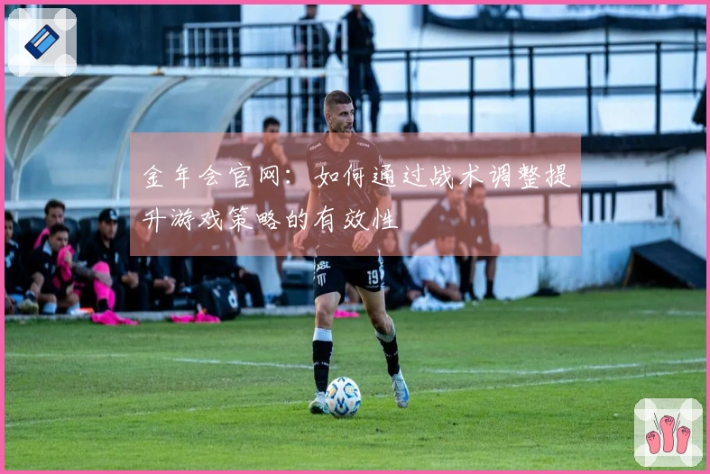 金年会官网：如何通过战术调整提升游戏策略的有效性