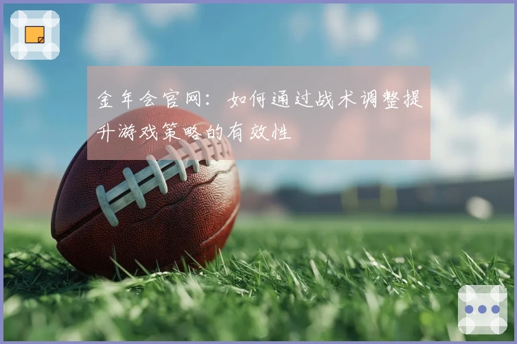 金年会官网：如何通过战术调整提升游戏策略的有效性