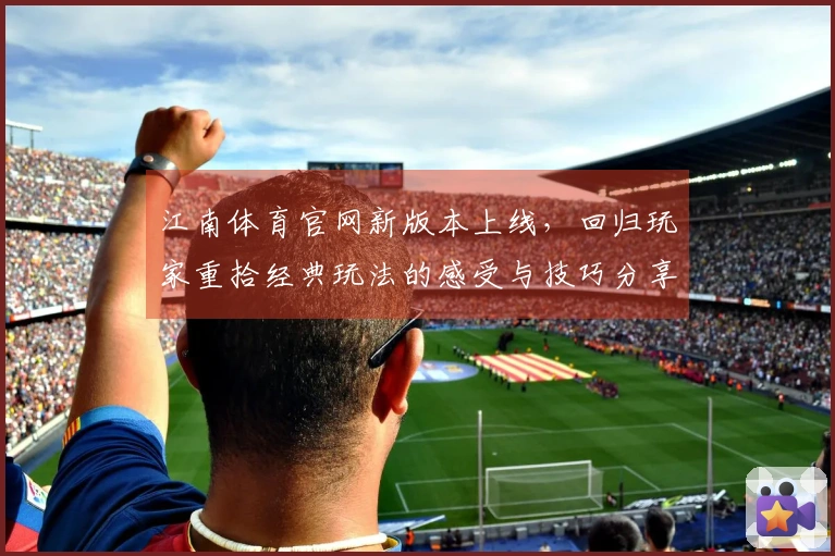 江南体育官网新版本上线，回归玩家重拾经典玩法的感受与技巧分享