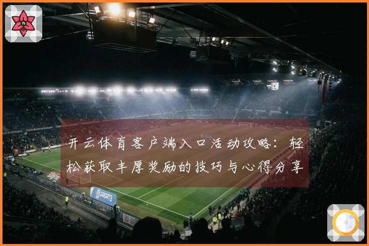 开云体育客户端入口活动攻略：轻松获取丰厚奖励的技巧与心得分享