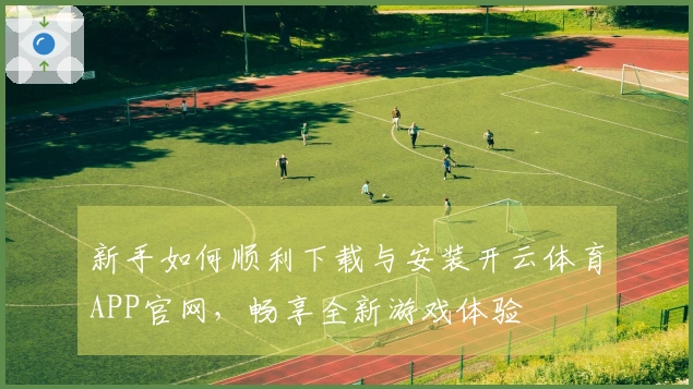 新手如何顺利下载与安装开云体育APP官网，畅享全新游戏体验