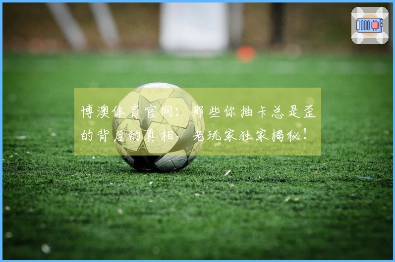 博澳体育官网：那些你抽卡总是歪的背后的真相，老玩家独家揭秘！