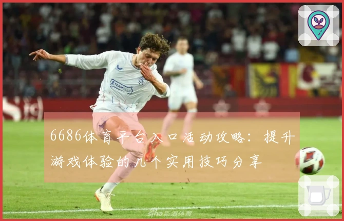 6686体育平台入口活动攻略：提升游戏体验的几个实用技巧分享