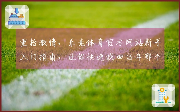 重拾激情，乐竞体育官方网站新手入门指南，让你快速找回当年那个无所不能的你
