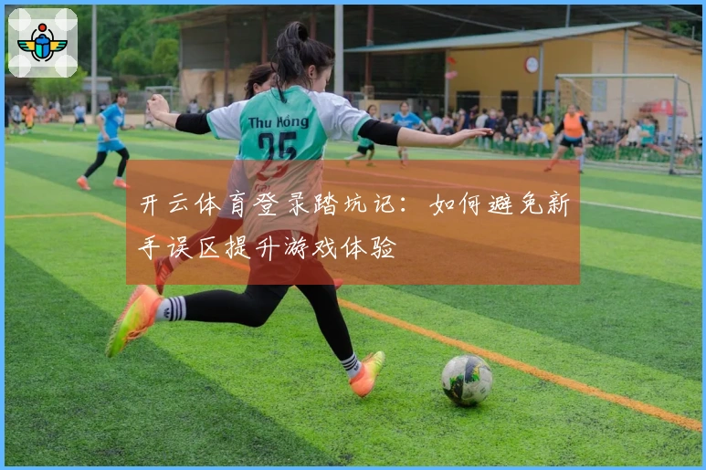 开云体育登录踏坑记：如何避免新手误区提升游戏体验