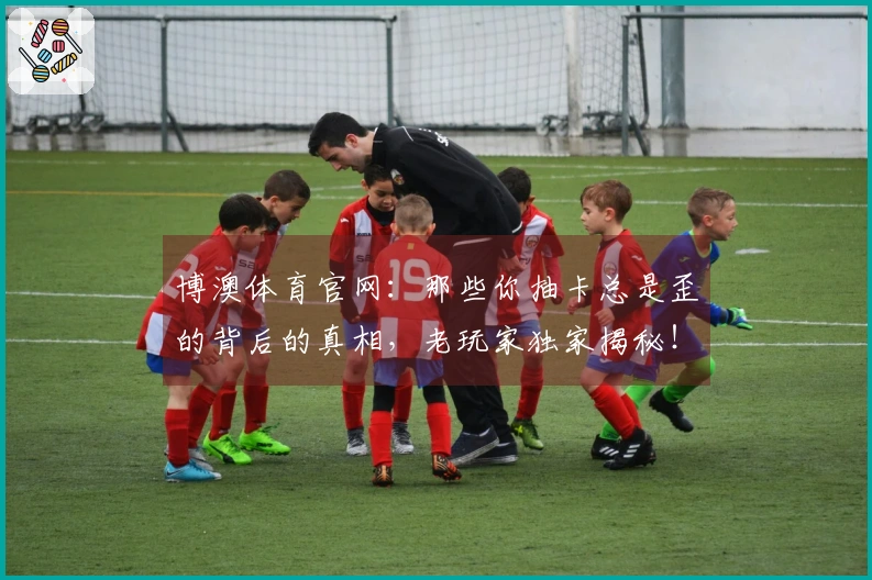 博澳体育官网：那些你抽卡总是歪的背后的真相，老玩家独家揭秘！