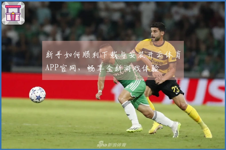 新手如何顺利下载与安装开云体育APP官网，畅享全新游戏体验